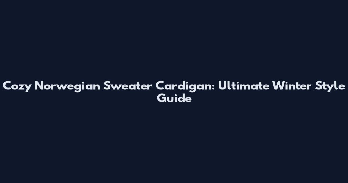 Cozy Norwegian Sweater Cardigan: Ultimate Winter Style Guide