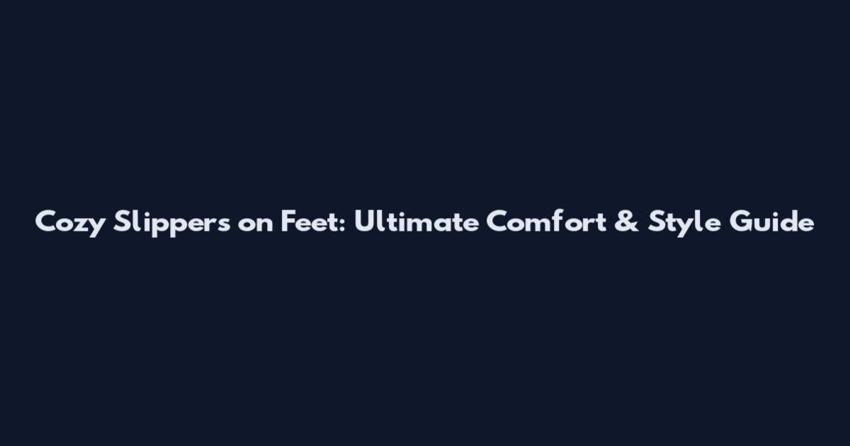 Cozy Slippers on Feet: Ultimate Comfort & Style Guide