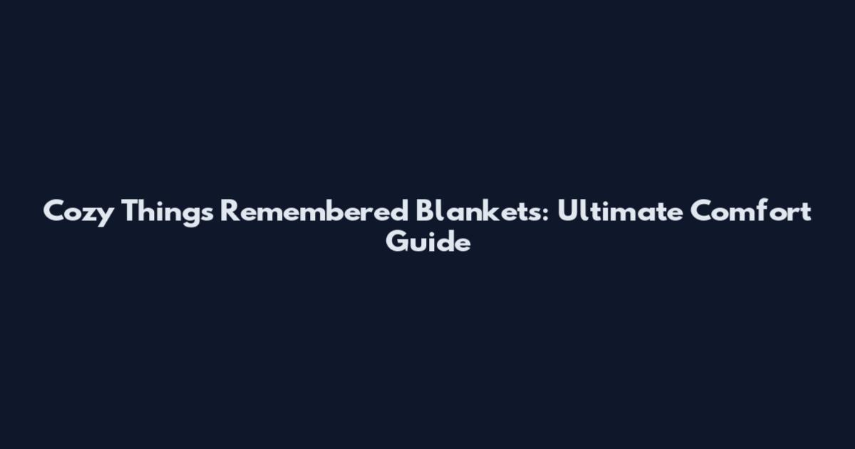 Cozy Things Remembered Blankets: Ultimate Comfort Guide