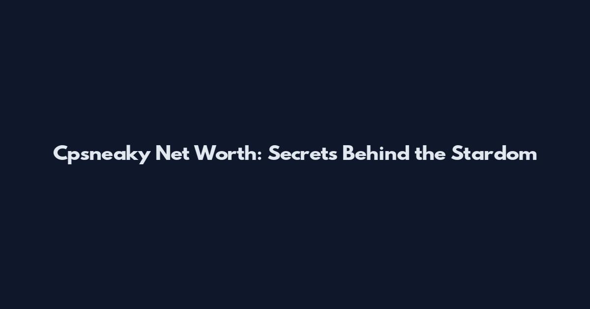 Cpsneaky Net Worth: Secrets Behind the Stardom