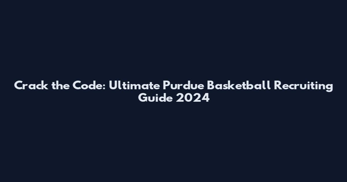 Crack the Code: Ultimate Purdue Basketball Recruiting Guide 2024