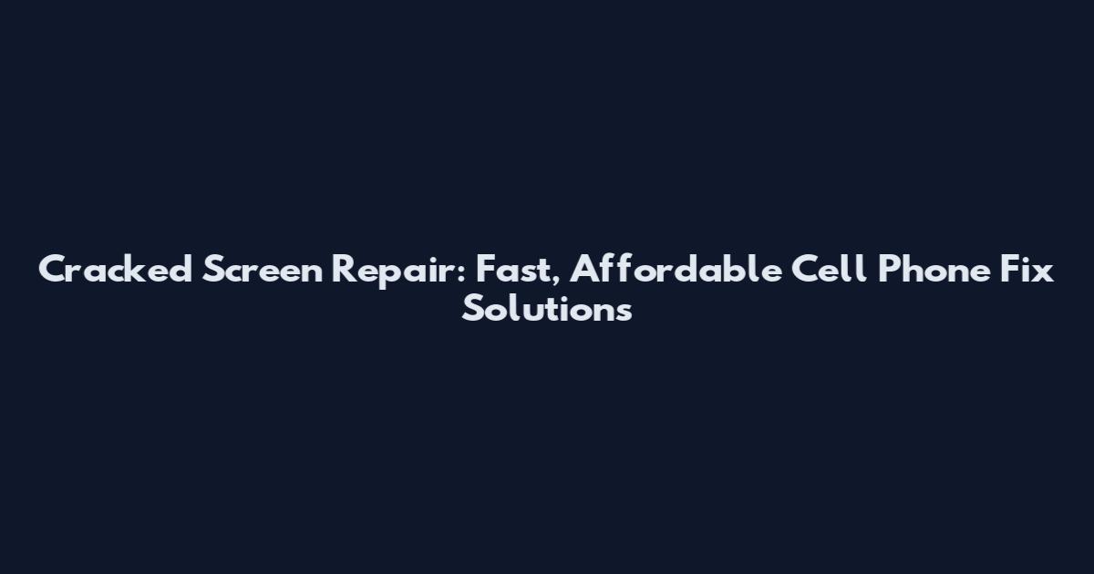 Cracked Screen Repair: Fast, Affordable Cell Phone Fix Solutions