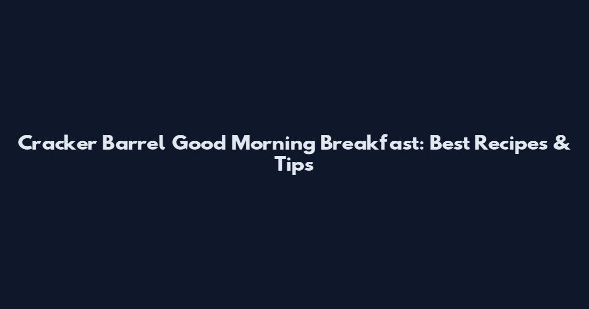 Cracker Barrel Good Morning Breakfast: Best Recipes & Tips