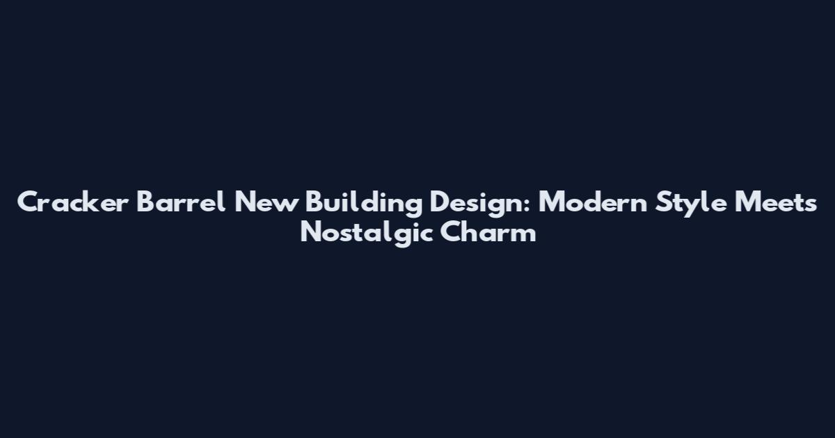 Cracker Barrel New Building Design: Modern Style Meets Nostalgic Charm