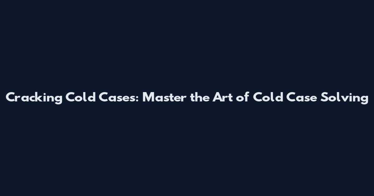 Cracking Cold Cases: Master the Art of Cold Case Solving