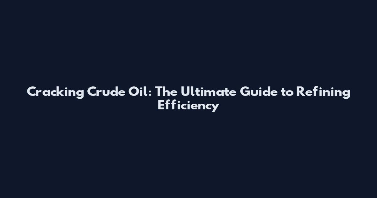 Cracking Crude Oil: The Ultimate Guide to Refining Efficiency