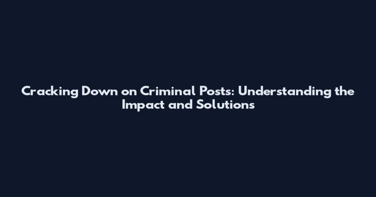 Cracking Down on Criminal Posts: Understanding the Impact and Solutions