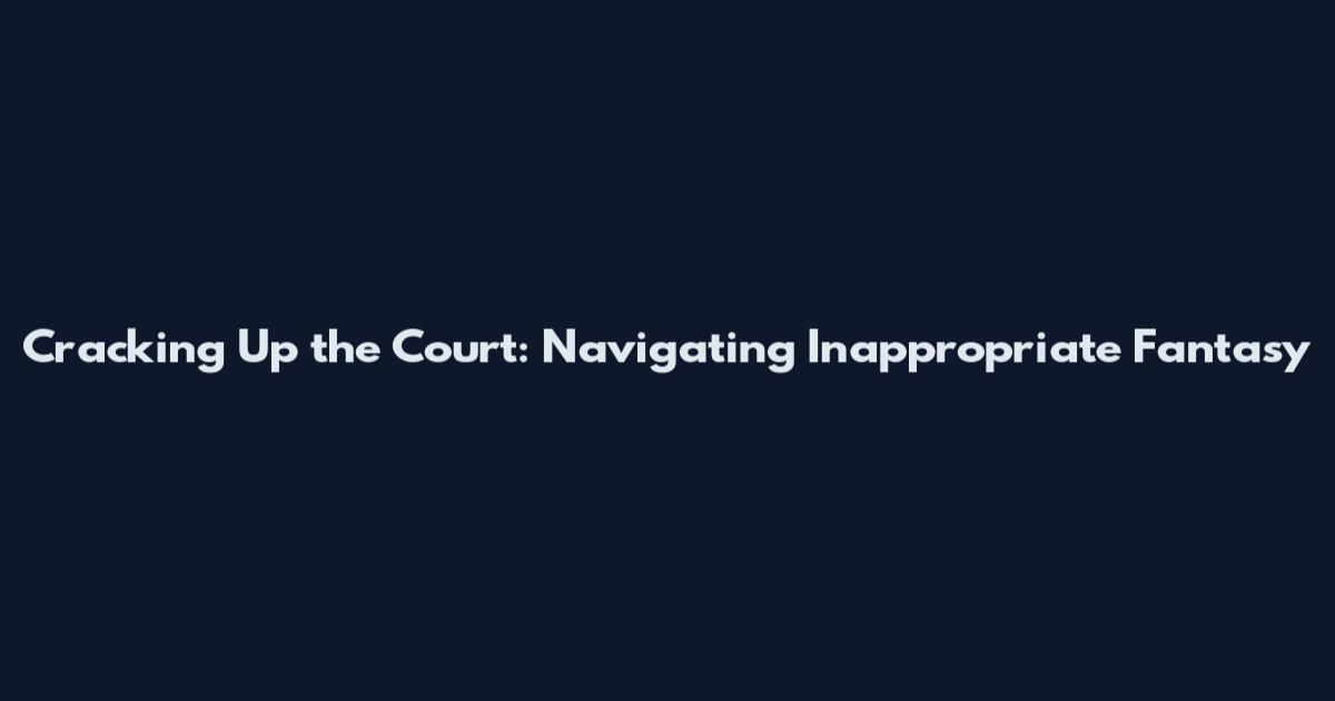 Cracking Up the Court: Navigating Inappropriate Fantasy