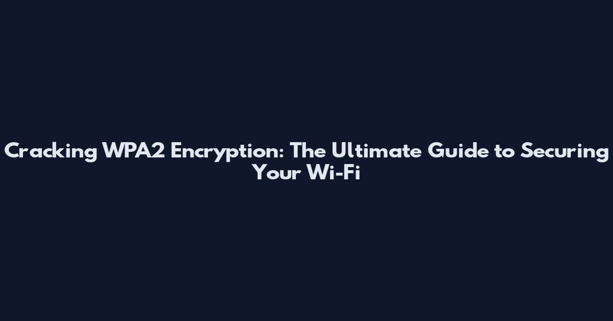 Cracking WPA2 Encryption: The Ultimate Guide to Securing Your Wi-Fi