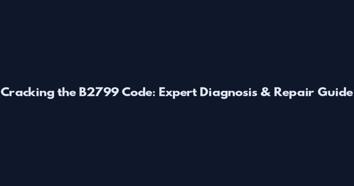 Cracking the B2799 Code: Expert Diagnosis & Repair Guide