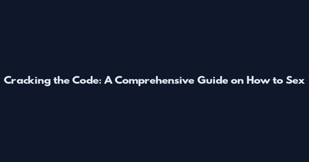Cracking the Code: A Comprehensive Guide on How to Sex