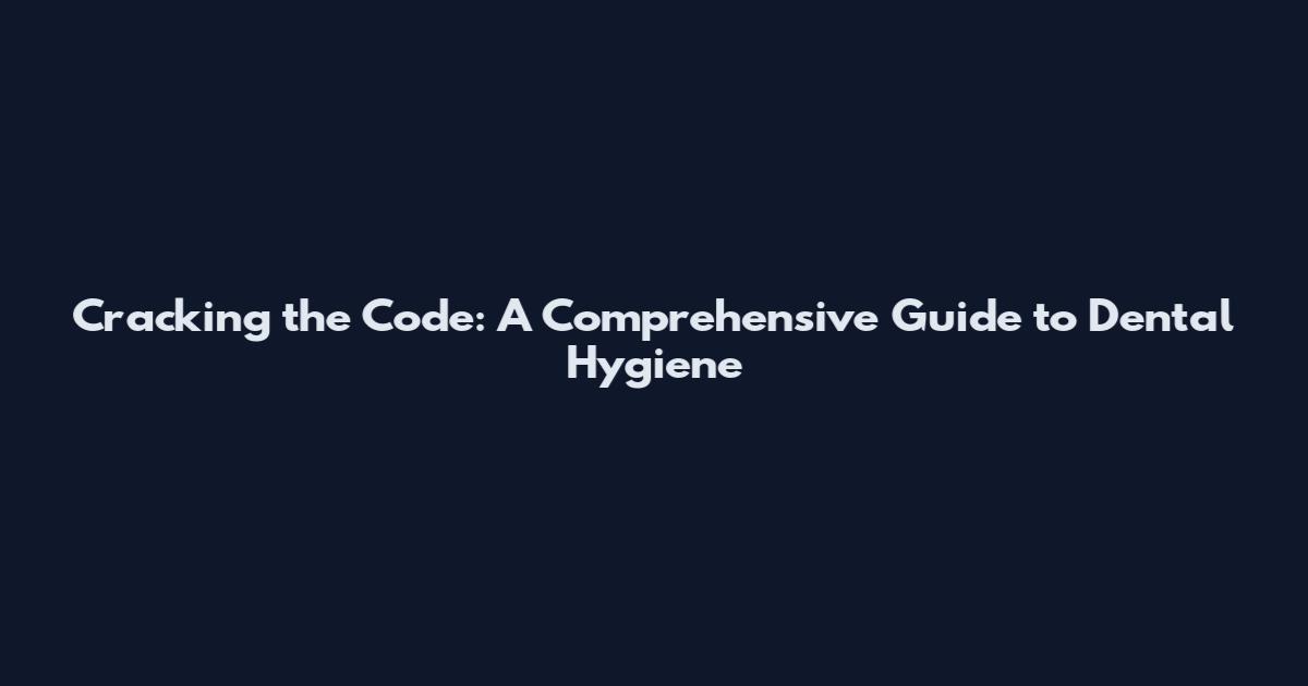 Cracking the Code: A Comprehensive Guide to Dental Hygiene