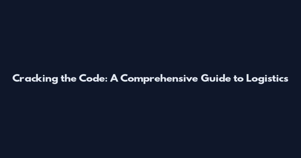 Cracking the Code: A Comprehensive Guide to Logistics