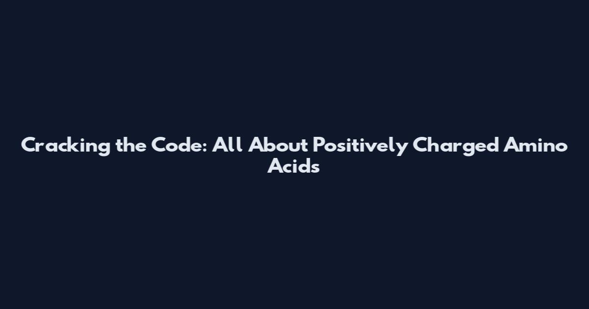 Cracking the Code: All About Positively Charged Amino Acids