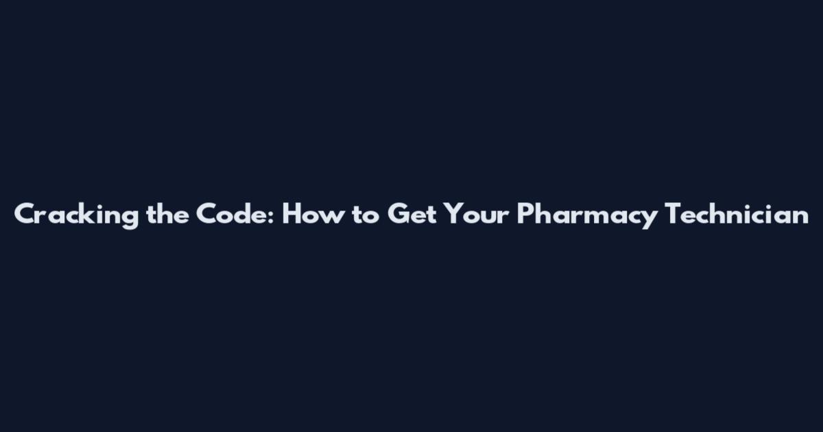 Cracking the Code: How to Get Your Pharmacy Technician