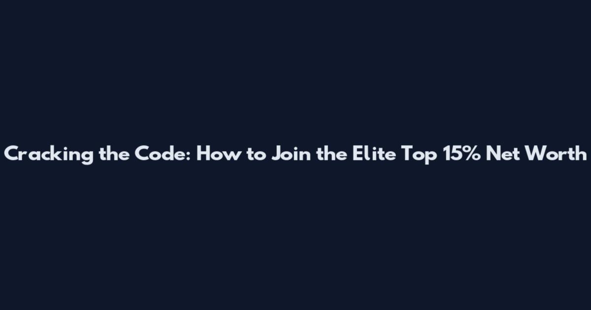 Cracking the Code: How to Join the Elite Top 15% Net Worth