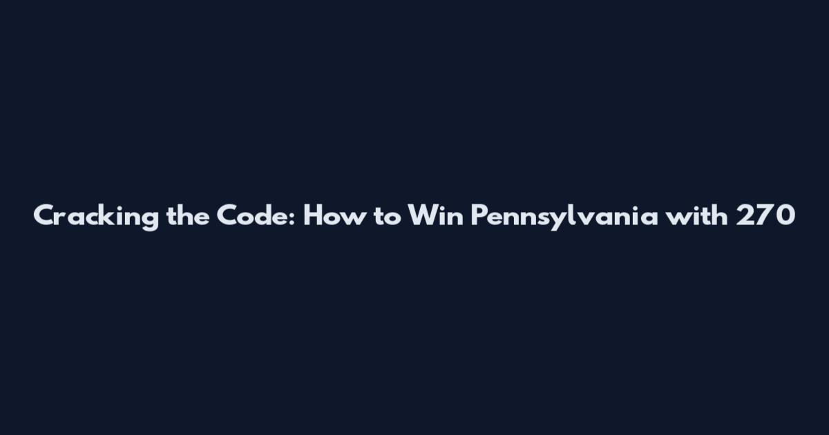 Cracking the Code: How to Win Pennsylvania with 270