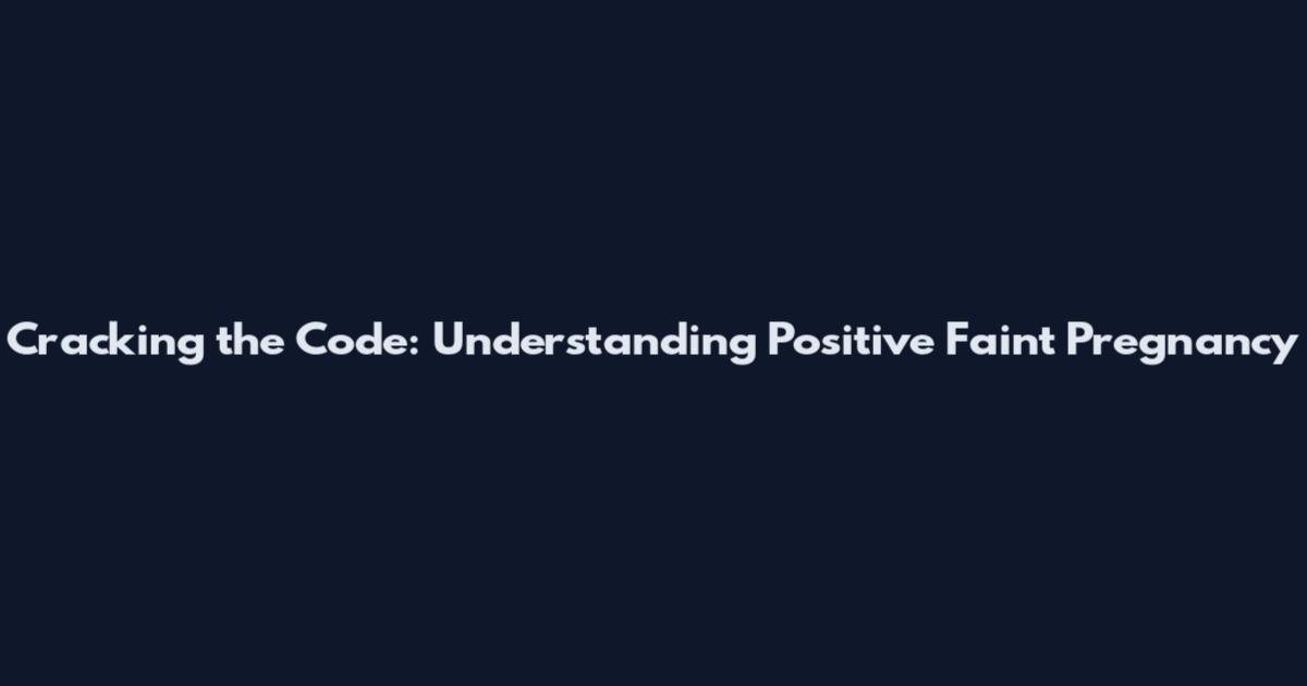 Cracking the Code: Understanding Positive Faint Pregnancy