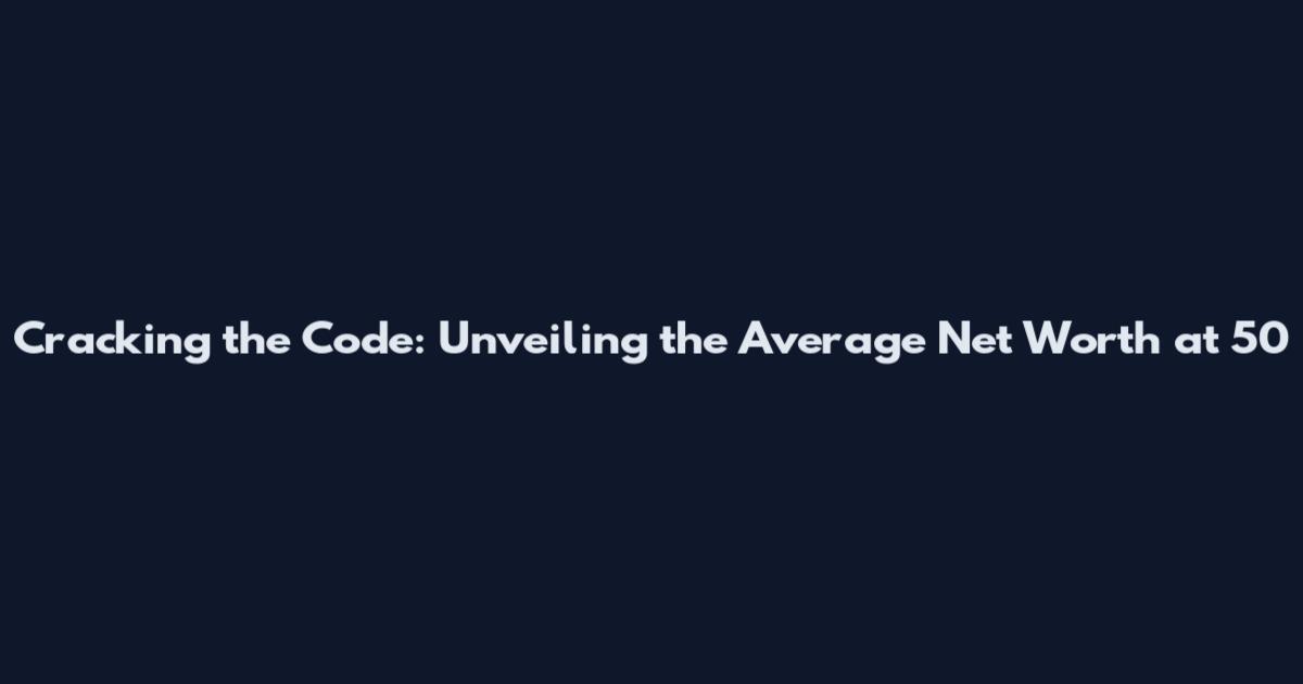 Cracking the Code: Unveiling the Average Net Worth at 50