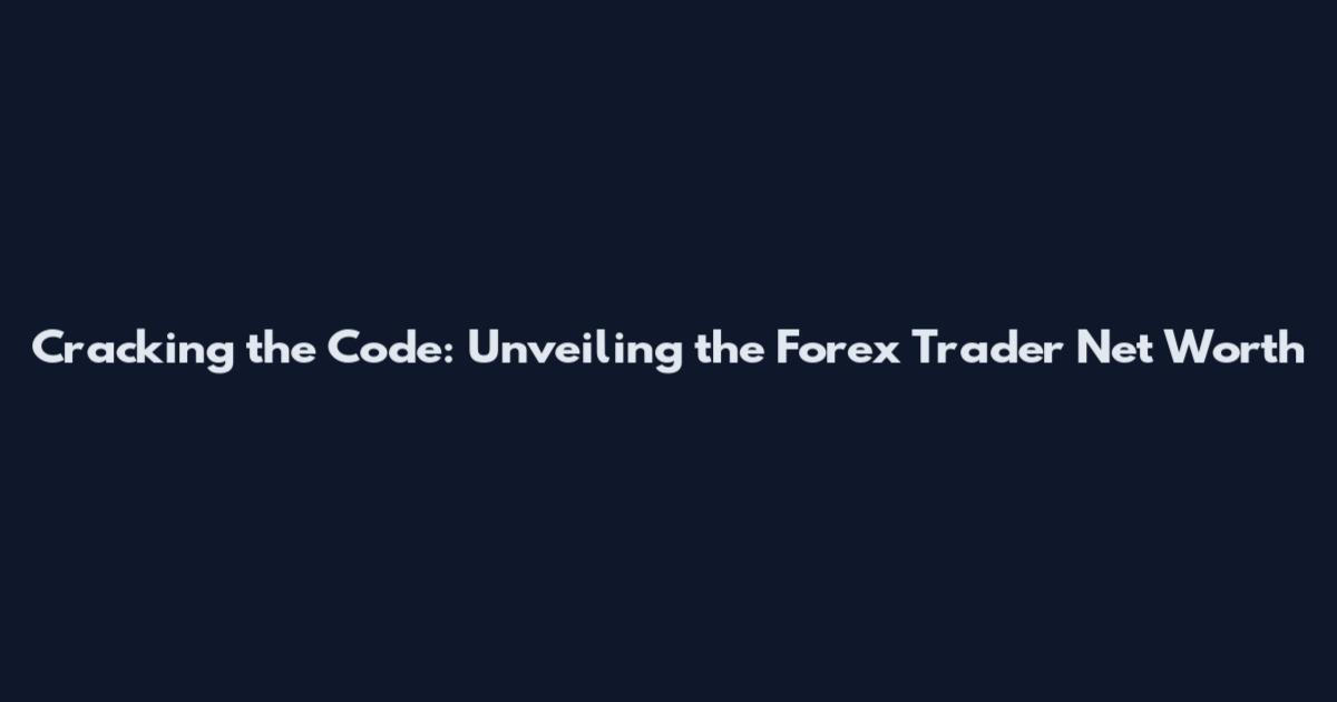 Cracking the Code: Unveiling the Forex Trader Net Worth