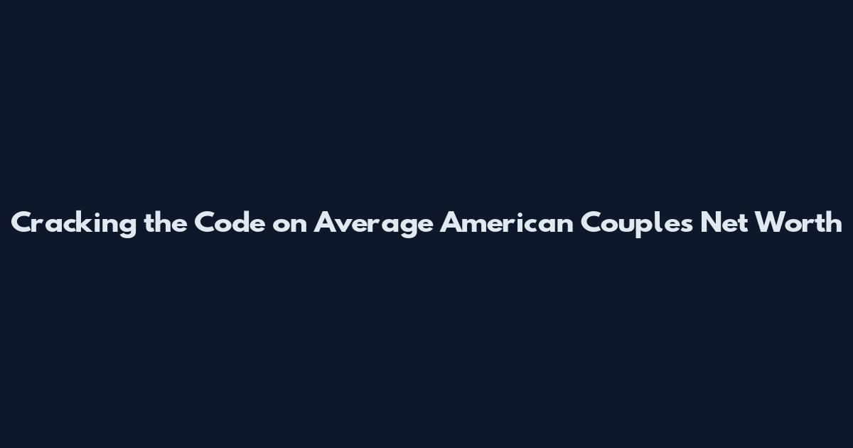 Cracking the Code on Average American Couples' Net Worth