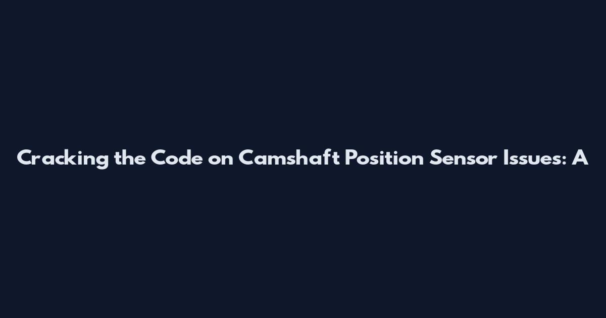 Cracking the Code on Camshaft Position Sensor Issues: A