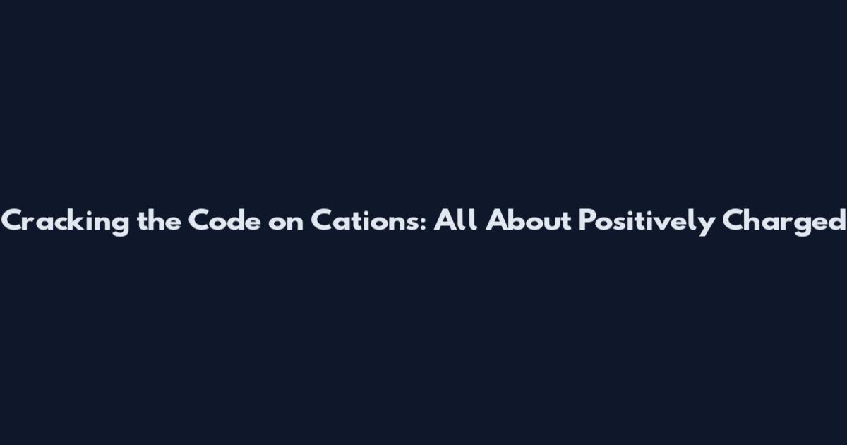 Cracking the Code on Cations: All About Positively Charged