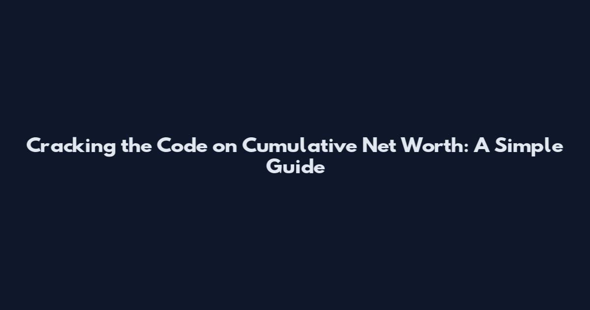 Cracking the Code on Cumulative Net Worth: A Simple Guide