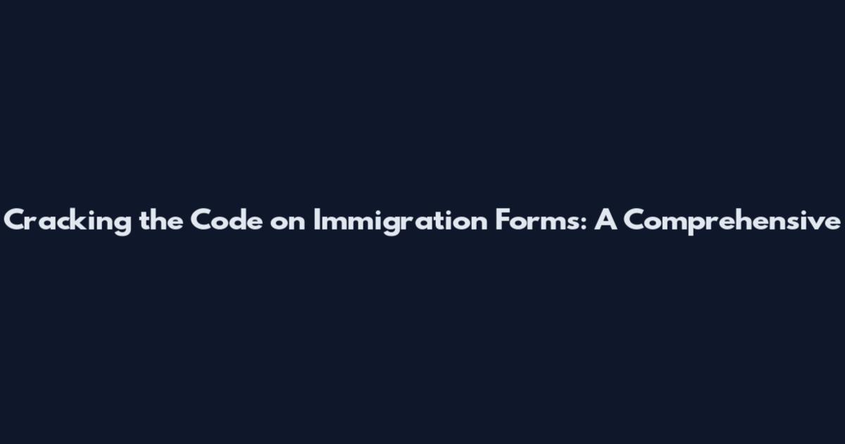 Cracking the Code on Immigration Forms: A Comprehensive