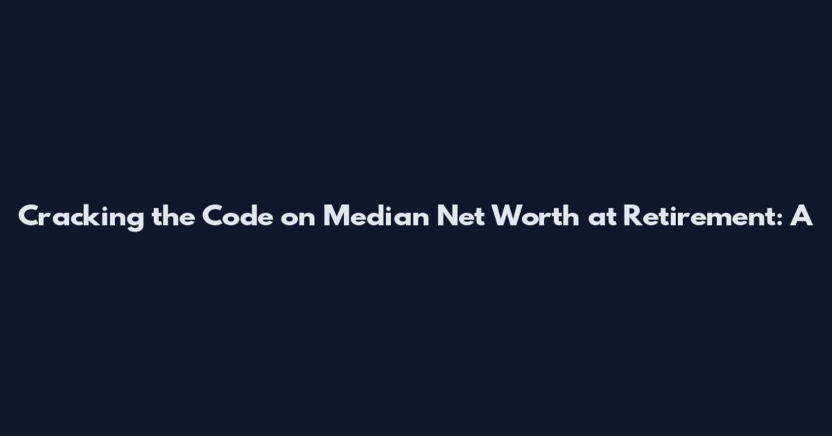 Cracking the Code on Median Net Worth at Retirement: A