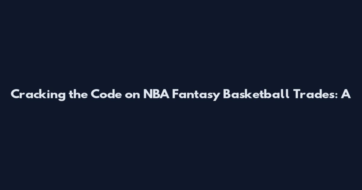 Cracking the Code on NBA Fantasy Basketball Trades: A