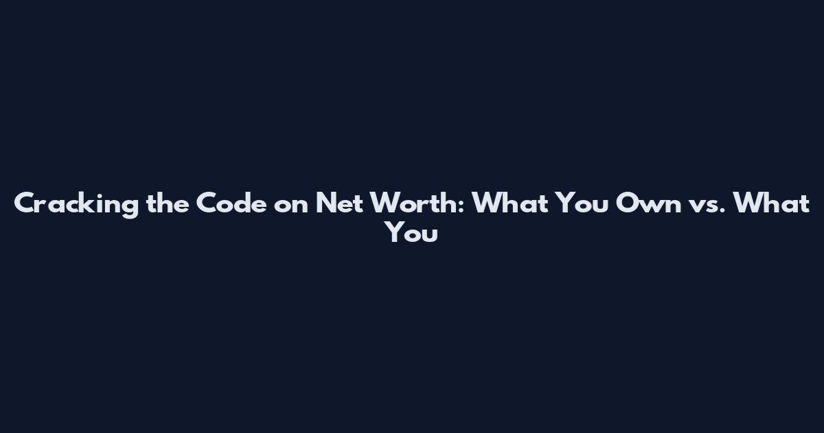 Cracking the Code on Net Worth: What You Own vs. What You