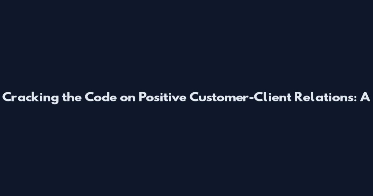 Cracking the Code on Positive Customer-Client Relations: A