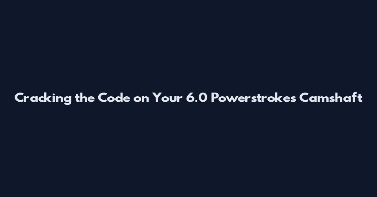 Cracking the Code on Your 6.0 Powerstroke's Camshaft