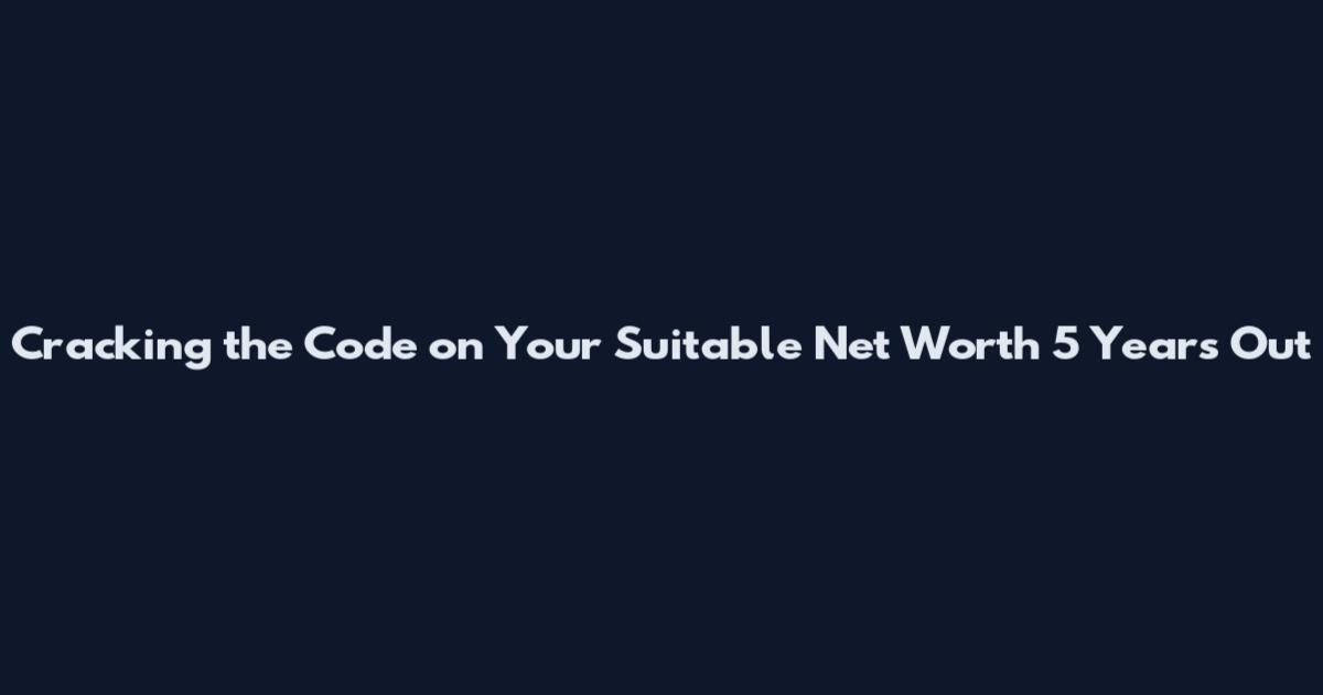 Cracking the Code on Your Suitable Net Worth 5 Years Out
