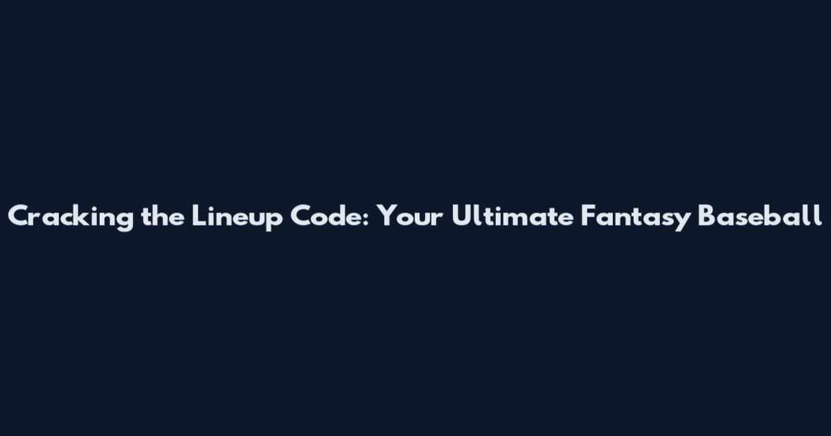 Cracking the Lineup Code: Your Ultimate Fantasy Baseball
