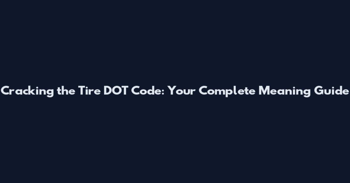 Cracking the Tire DOT Code: Your Complete Meaning Guide