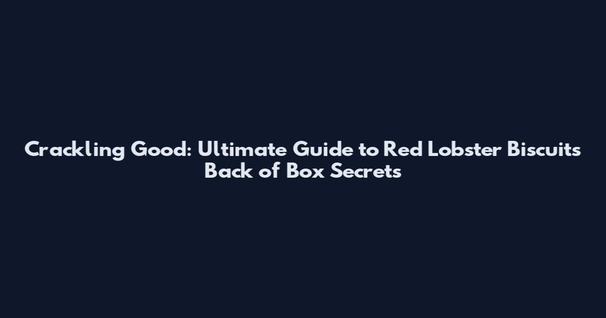 Crackling Good: Ultimate Guide to Red Lobster Biscuits Back of Box Secrets