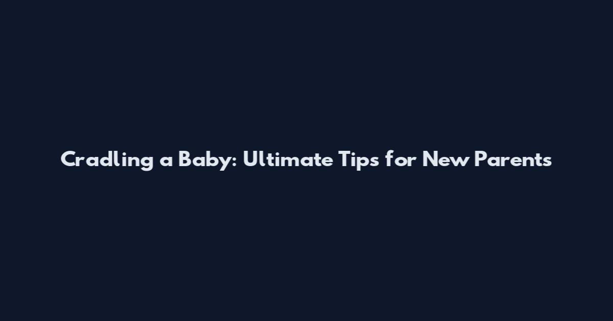 Cradling a Baby: Ultimate Tips for New Parents