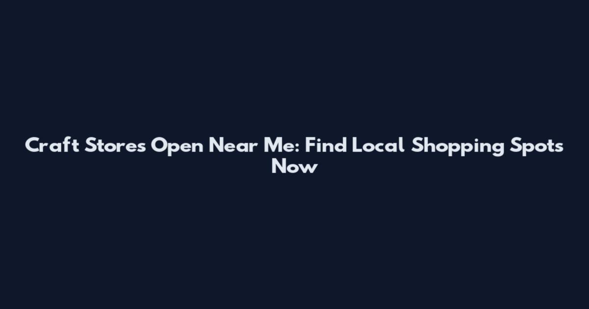 Craft Stores Open Near Me: Find Local Shopping Spots Now