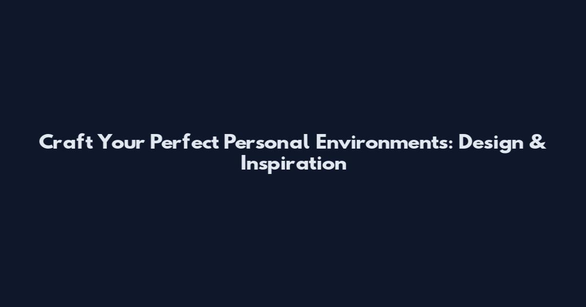 Craft Your Perfect Personal Environments: Design & Inspiration
