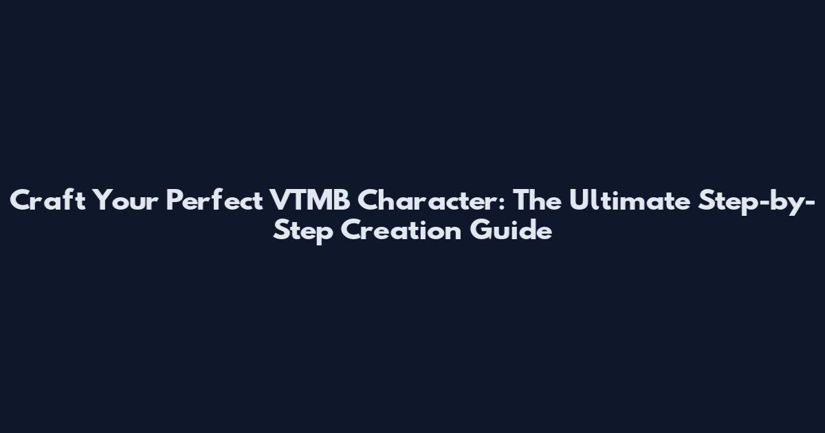 Craft Your Perfect VTMB Character: The Ultimate Step-by-Step Creation Guide