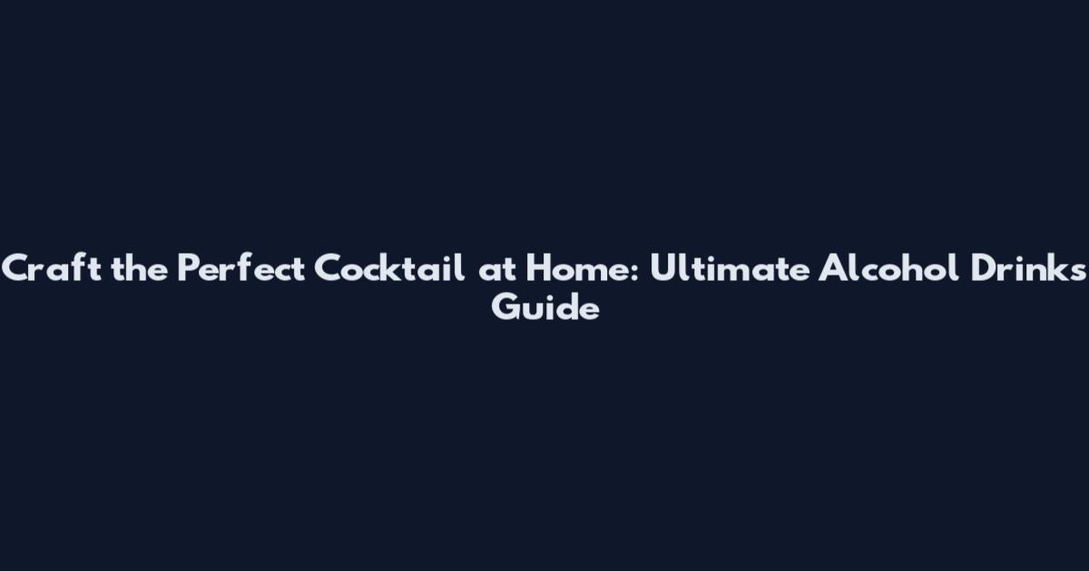 Craft the Perfect Cocktail at Home: Ultimate Alcohol Drinks Guide