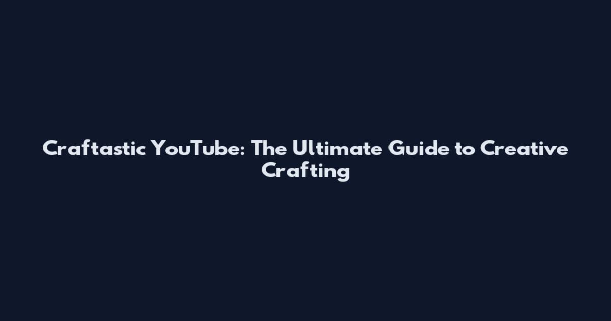 Craftastic YouTube: The Ultimate Guide to Creative Crafting
