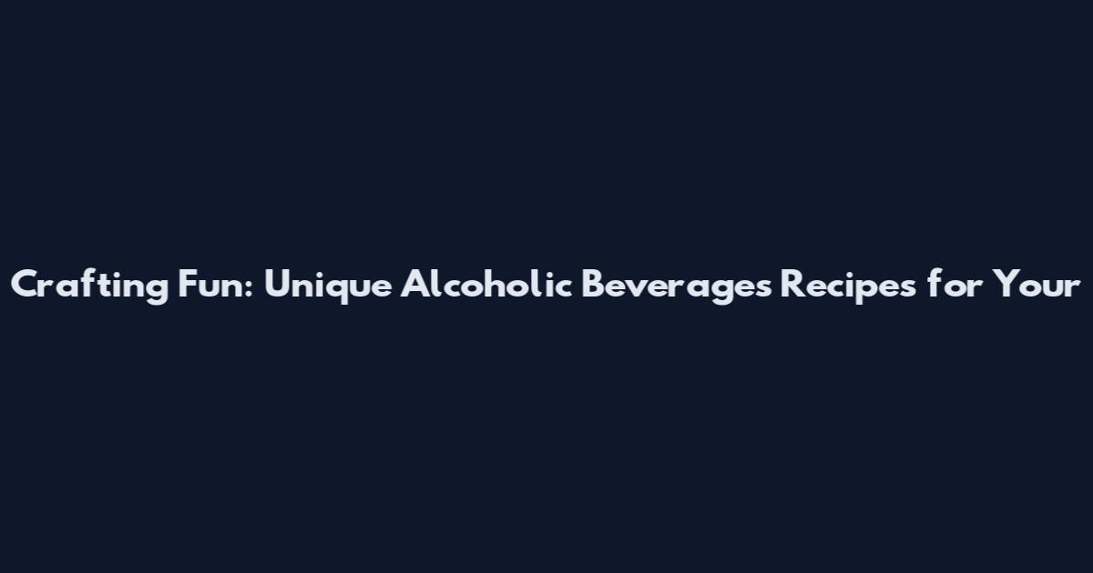 Crafting Fun: Unique Alcoholic Beverages Recipes for Your