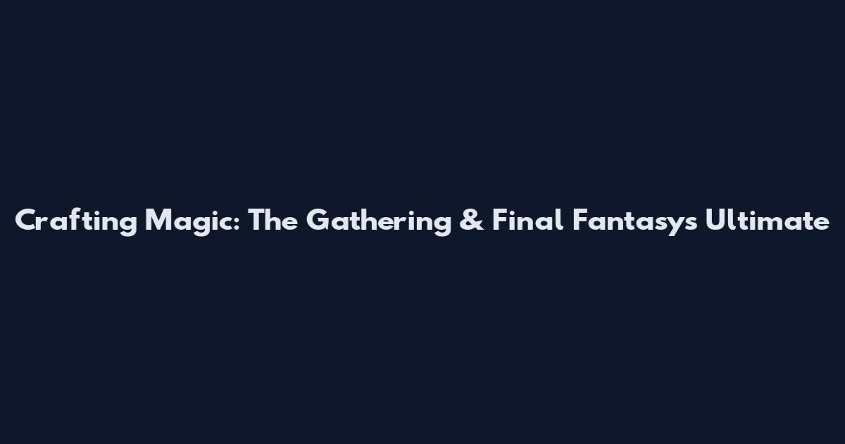 Crafting Magic: The Gathering & Final Fantasy's Ultimate