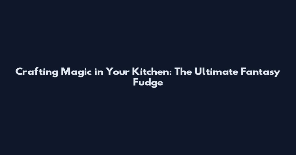 Crafting Magic in Your Kitchen: The Ultimate Fantasy Fudge