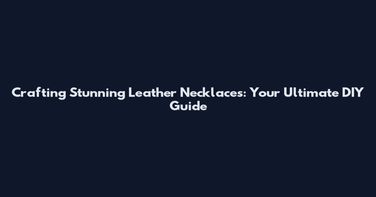 Crafting Stunning Leather Necklaces: Your Ultimate DIY Guide