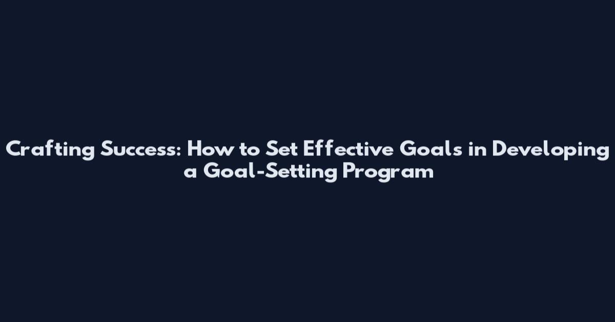 Crafting Success: How to Set Effective Goals in Developing a Goal-Setting Program