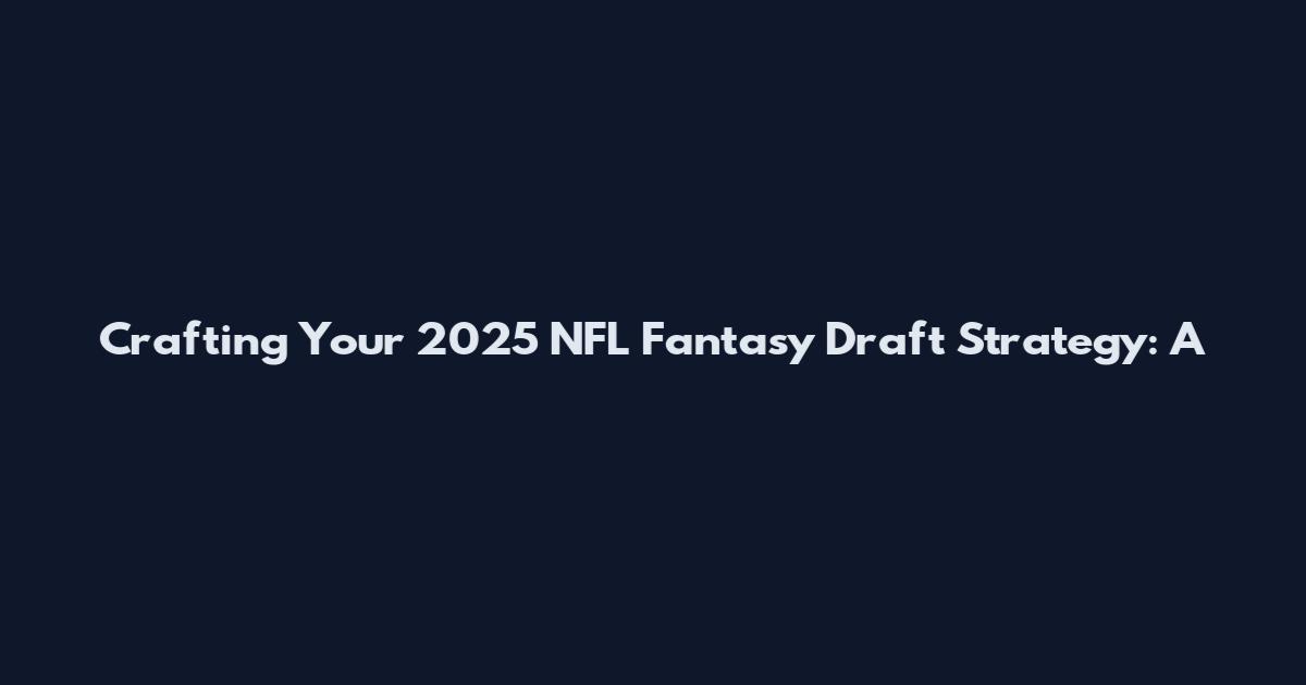 Crafting Your 2025 NFL Fantasy Draft Strategy: A
